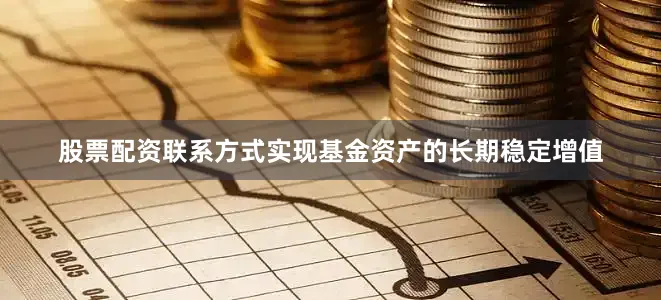 股票配资联系方式实现基金资产的长期稳定增值