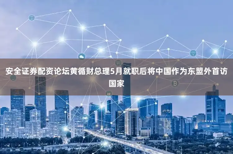 安全证券配资论坛黄循财总理5月就职后将中国作为东盟外首访国家