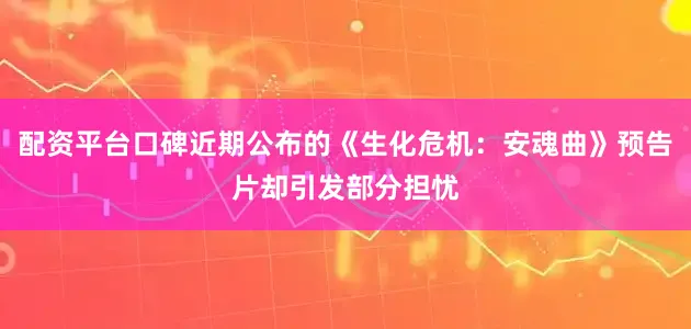配资平台口碑近期公布的《生化危机：安魂曲》预告片却引发部分担忧