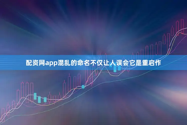 配资网app混乱的命名不仅让人误会它是重启作