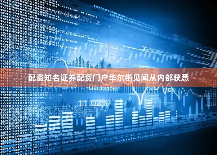 配资知名证券配资门户华尔街见闻从内部获悉