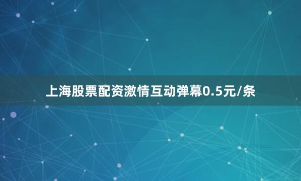 上海股票配资激情互动弹幕0.5元/条