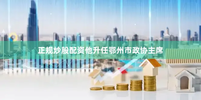 正规炒股配资他升任鄂州市政协主席