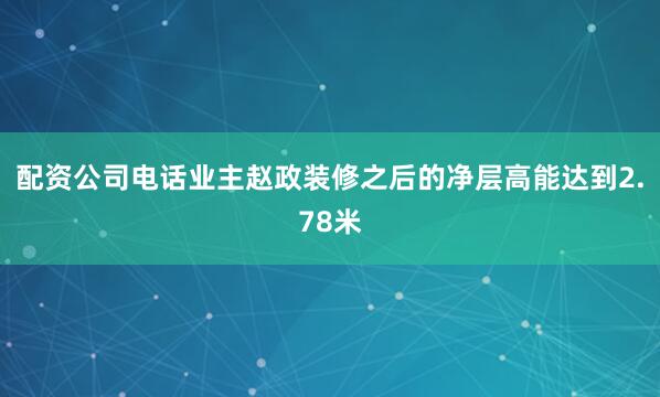 配资公司电话业主赵政装修之后的净层高能达到2.78米