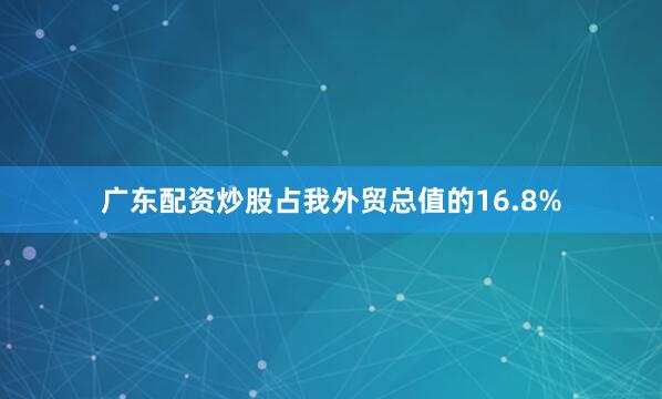 广东配资炒股占我外贸总值的16.8%
