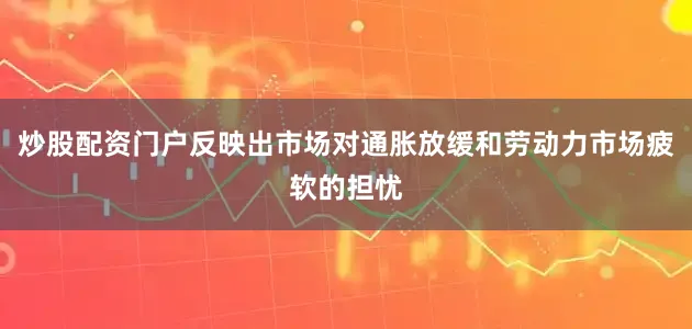 炒股配资门户反映出市场对通胀放缓和劳动力市场疲软的担忧