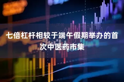 七倍杠杆相较于端午假期举办的首次中医药市集