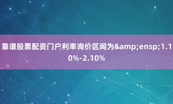 靠谱股票配资门户利率询价区间为 1.10%-2.10%