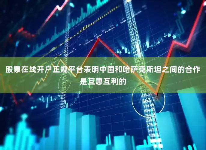 股票在线开户正规平台表明中国和哈萨克斯坦之间的合作是互惠互利的