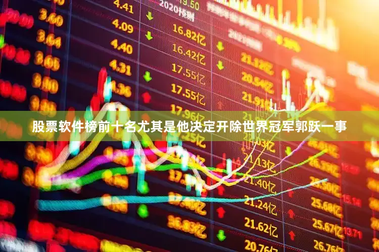 股票软件榜前十名尤其是他决定开除世界冠军郭跃一事