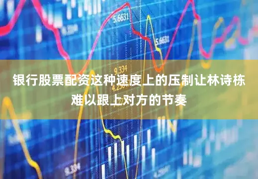 银行股票配资这种速度上的压制让林诗栋难以跟上对方的节奏