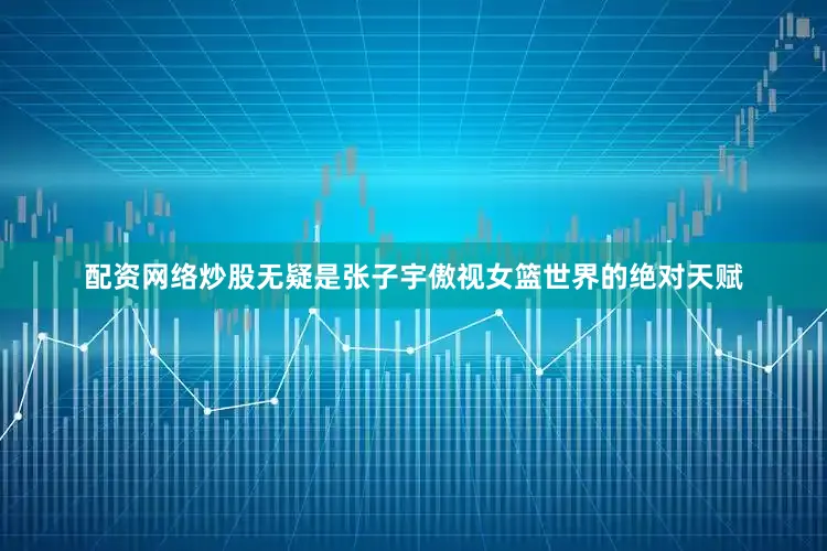 配资网络炒股无疑是张子宇傲视女篮世界的绝对天赋