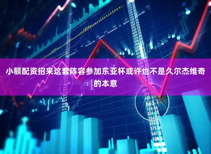 小额配资招来这套阵容参加东亚杯或许也不是久尔杰维奇的本意