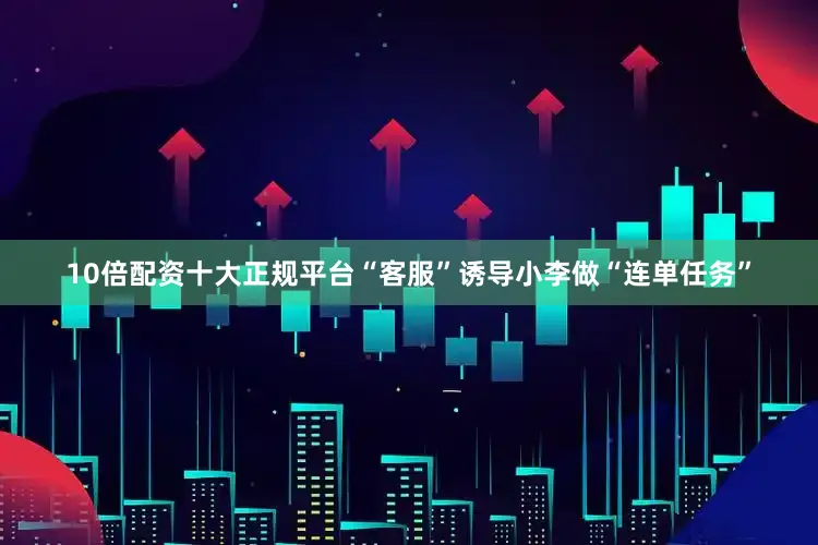 10倍配资十大正规平台“客服”诱导小李做“连单任务”