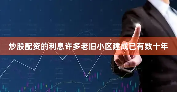 炒股配资的利息许多老旧小区建成已有数十年