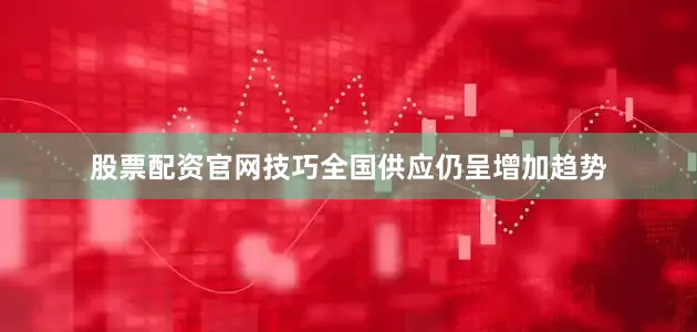 股票配资官网技巧全国供应仍呈增加趋势