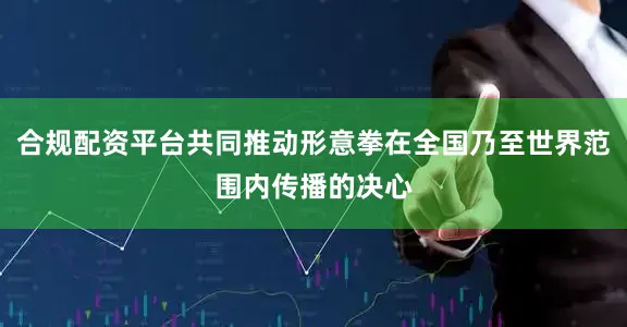 合规配资平台共同推动形意拳在全国乃至世界范围内传播的决心
