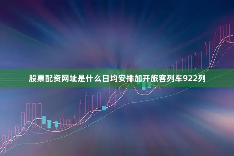 股票配资网址是什么日均安排加开旅客列车922列