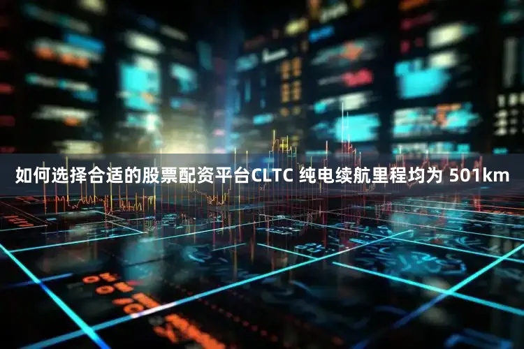 如何选择合适的股票配资平台CLTC 纯电续航里程均为 501km