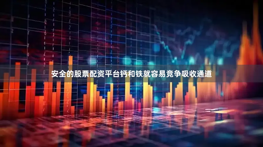 安全的股票配资平台钙和铁就容易竞争吸收通道