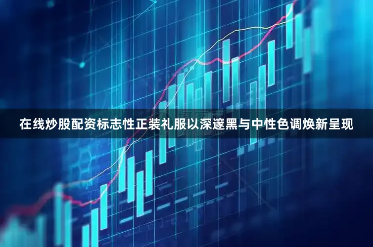 在线炒股配资标志性正装礼服以深邃黑与中性色调焕新呈现