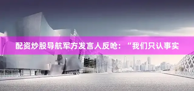 配资炒股导航军方发言人反呛：“我们只认事实
