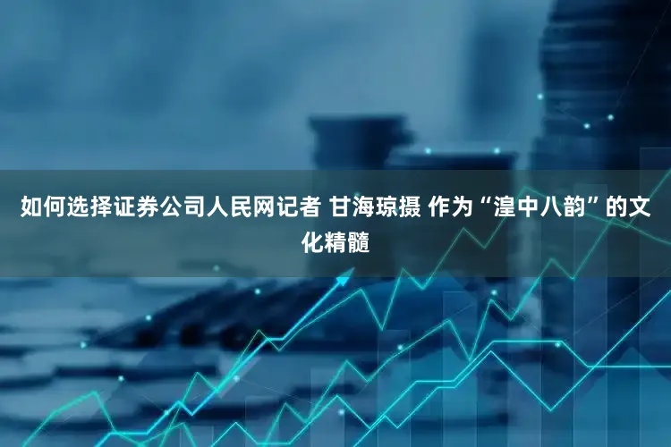 如何选择证券公司人民网记者 甘海琼摄 作为“湟中八韵”的文化精髓