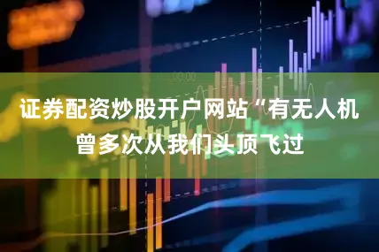 证券配资炒股开户网站“有无人机曾多次从我们头顶飞过
