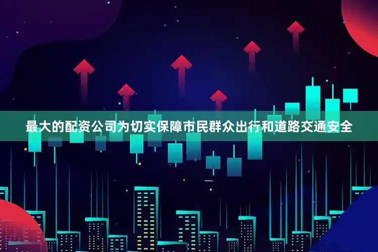 最大的配资公司为切实保障市民群众出行和道路交通安全