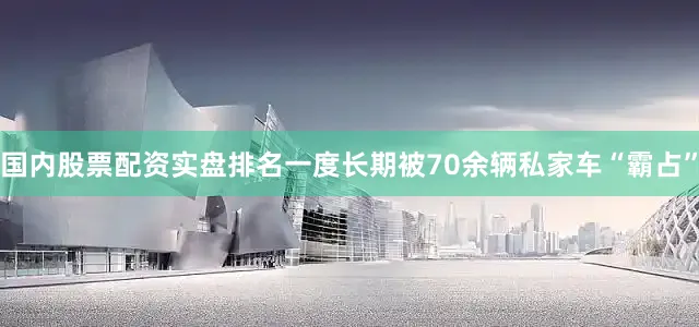 国内股票配资实盘排名一度长期被70余辆私家车“霸占”
