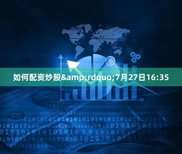 如何配资炒股&rdquo;7月27日16:35