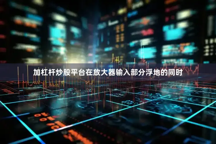 加杠杆炒股平台在放大器输入部分浮地的同时