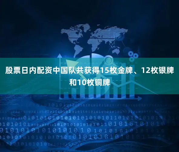 股票日内配资中国队共获得15枚金牌、12枚银牌和10枚铜牌