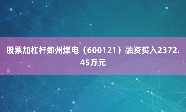 股票加杠杆郑州煤电（600121）融资买入2372.45万元