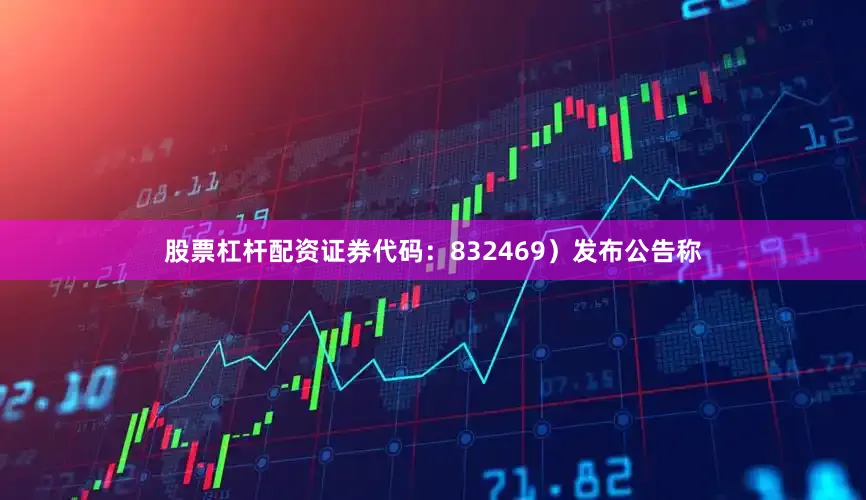 股票杠杆配资证券代码：832469）发布公告称