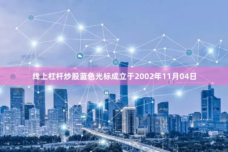 线上杠杆炒股蓝色光标成立于2002年11月04日