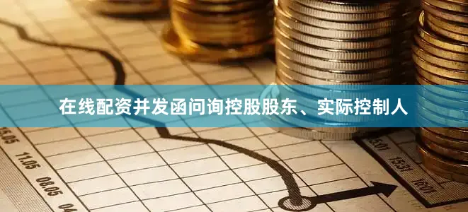 在线配资并发函问询控股股东、实际控制人