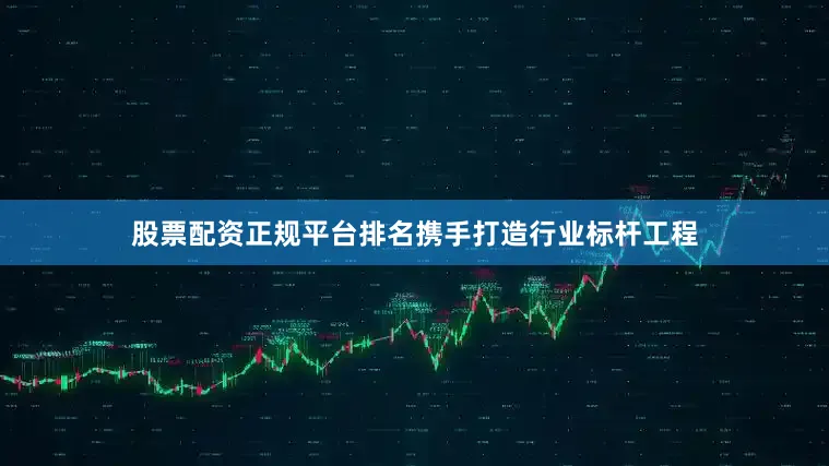 股票配资正规平台排名携手打造行业标杆工程