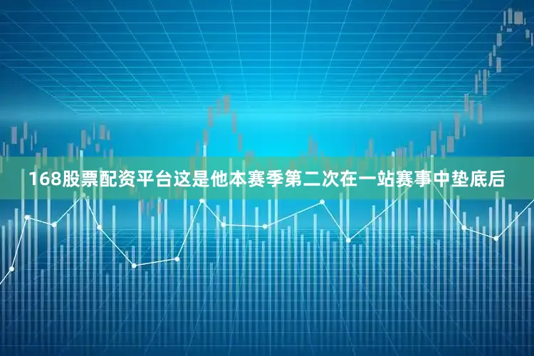 168股票配资平台这是他本赛季第二次在一站赛事中垫底后