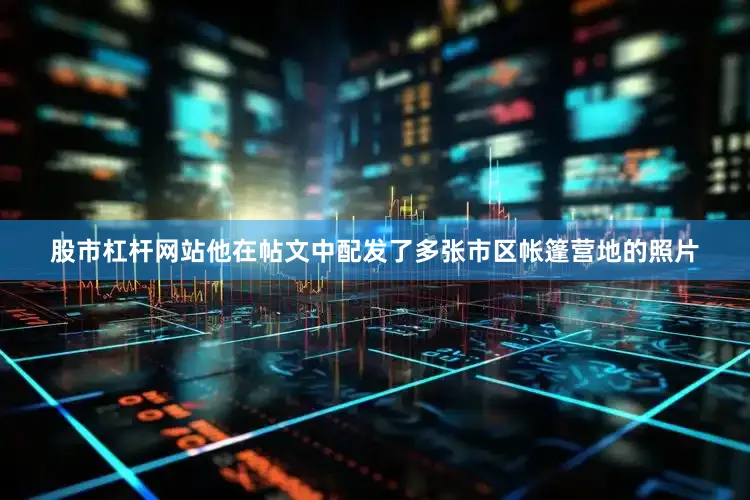 股市杠杆网站他在帖文中配发了多张市区帐篷营地的照片