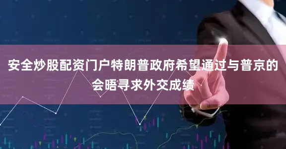 安全炒股配资门户特朗普政府希望通过与普京的会晤寻求外交成绩