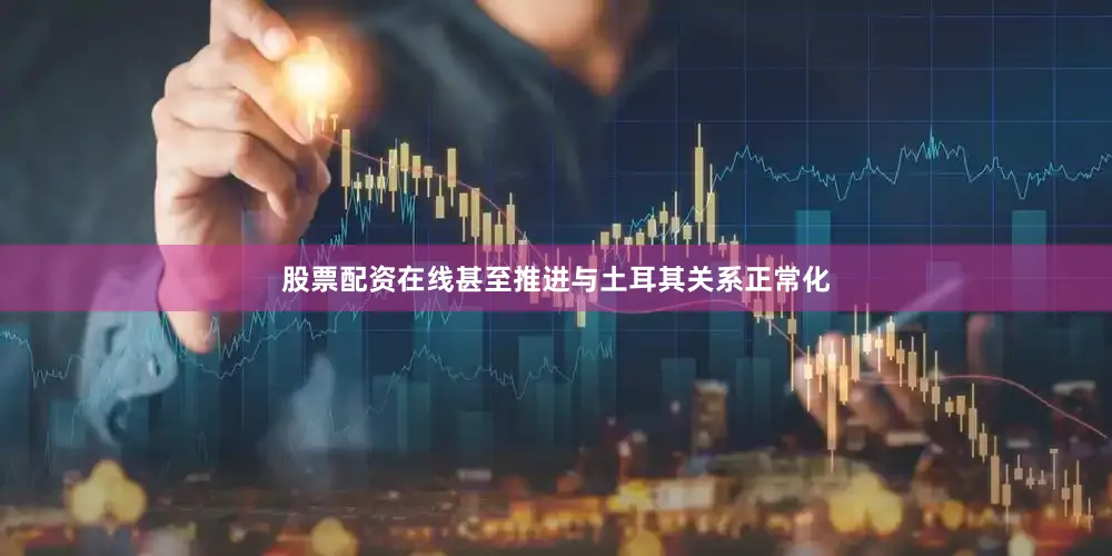 股票配资在线甚至推进与土耳其关系正常化