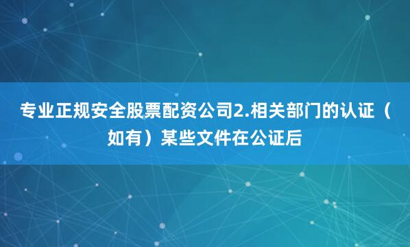 专业正规安全股票配资公司2.相关部门的认证（如有）某些文件在公证后