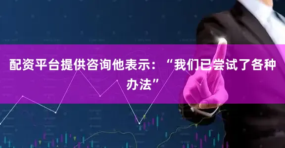 配资平台提供咨询他表示：“我们已尝试了各种办法”