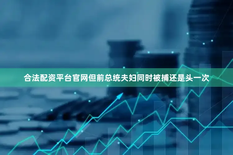 合法配资平台官网但前总统夫妇同时被捕还是头一次