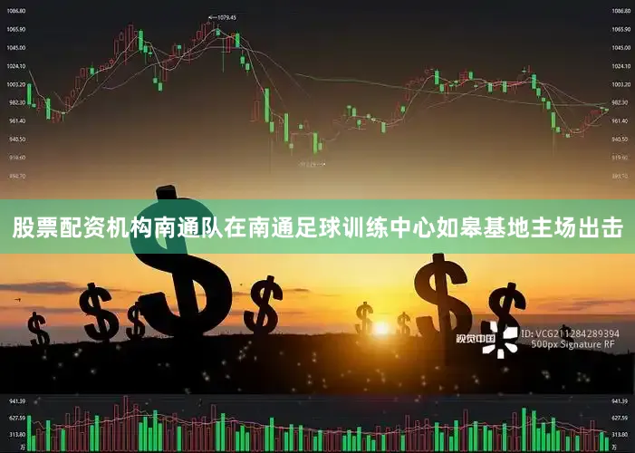 股票配资机构南通队在南通足球训练中心如皋基地主场出击