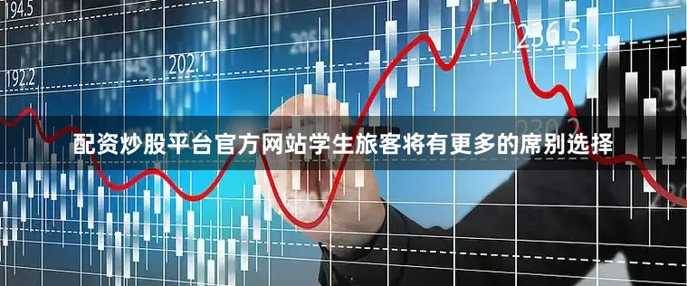 配资炒股平台官方网站学生旅客将有更多的席别选择