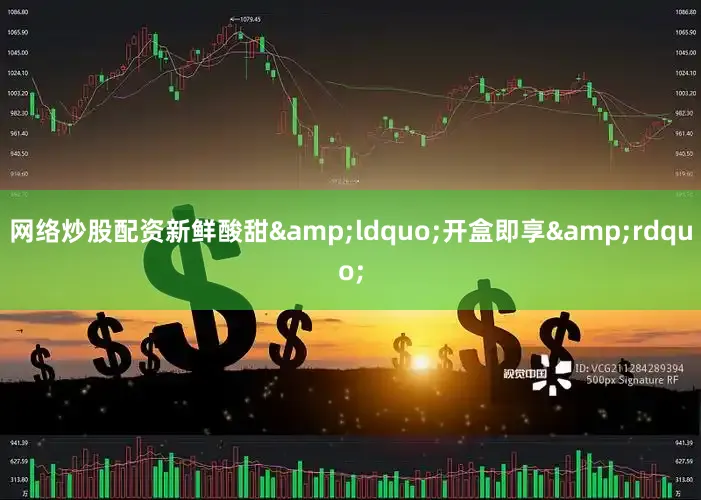 网络炒股配资新鲜酸甜&ldquo;开盒即享&rdquo;