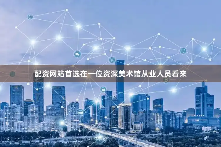配资网站首选在一位资深美术馆从业人员看来