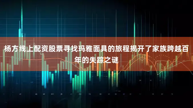 杨方线上配资股票寻找玛雅面具的旅程揭开了家族跨越百年的失踪之谜